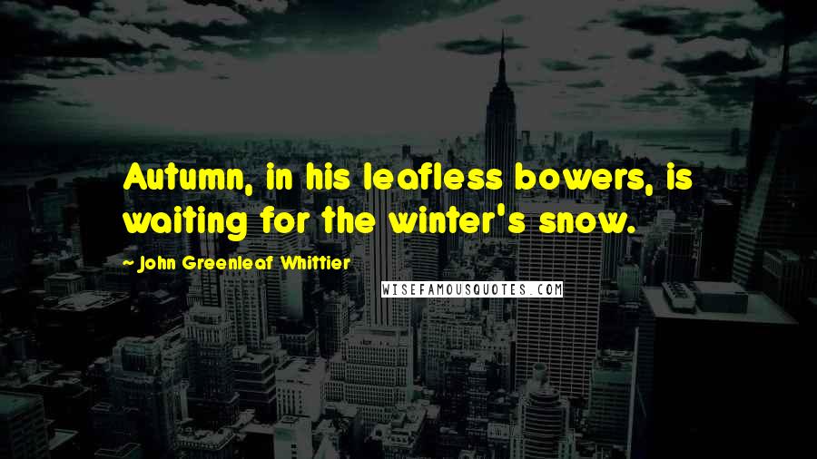 John Greenleaf Whittier Quotes: Autumn, in his leafless bowers, is waiting for the winter's snow.