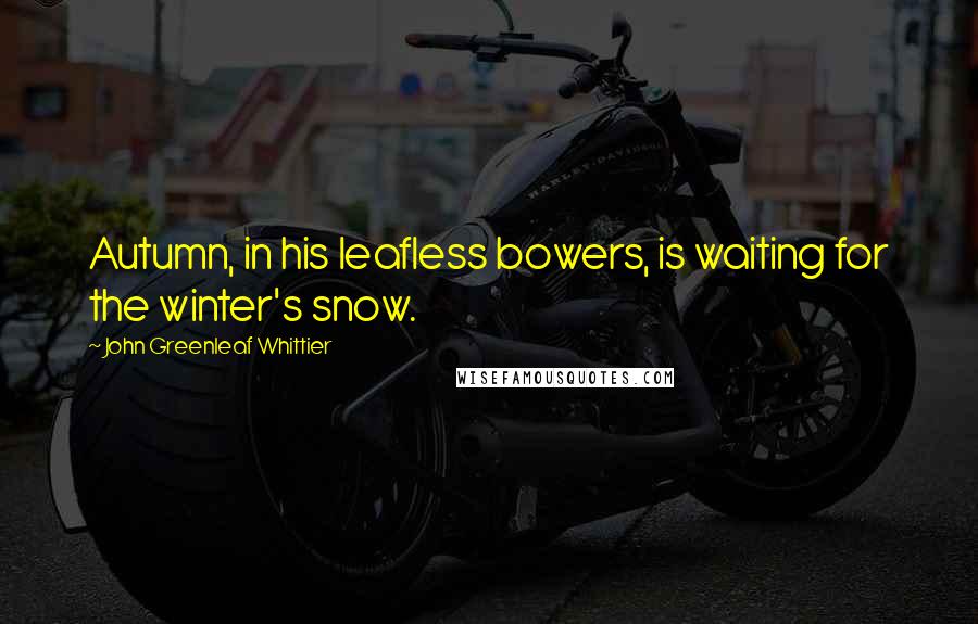 John Greenleaf Whittier Quotes: Autumn, in his leafless bowers, is waiting for the winter's snow.