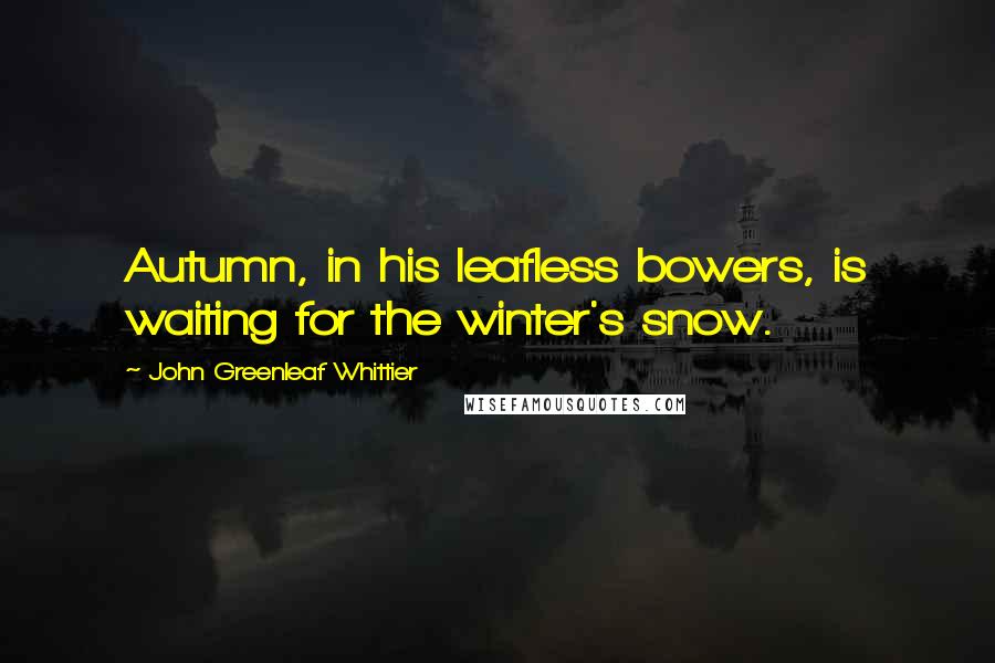 John Greenleaf Whittier Quotes: Autumn, in his leafless bowers, is waiting for the winter's snow.