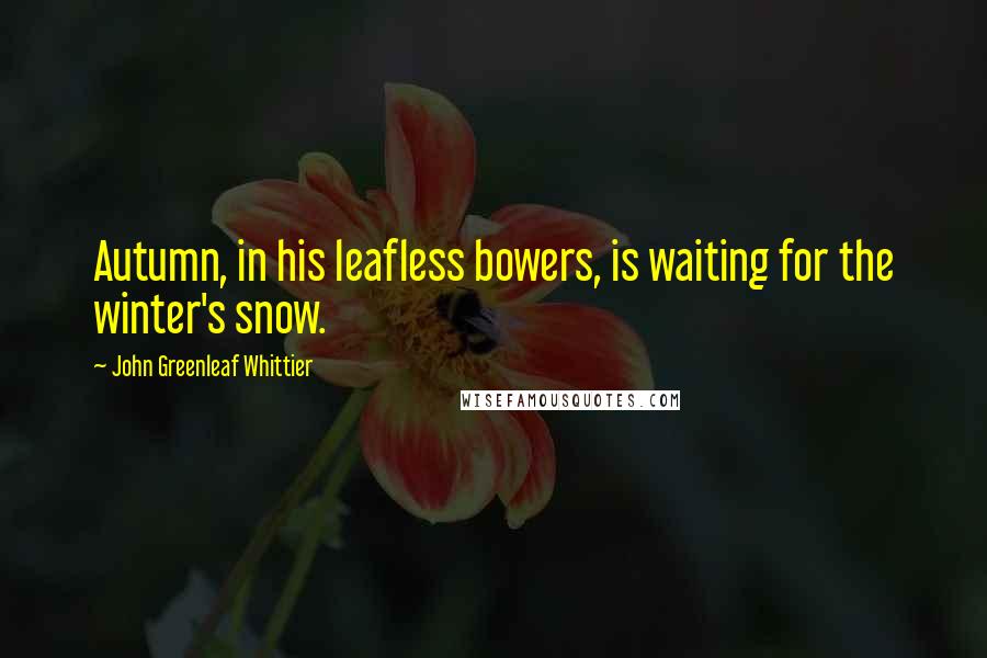 John Greenleaf Whittier Quotes: Autumn, in his leafless bowers, is waiting for the winter's snow.