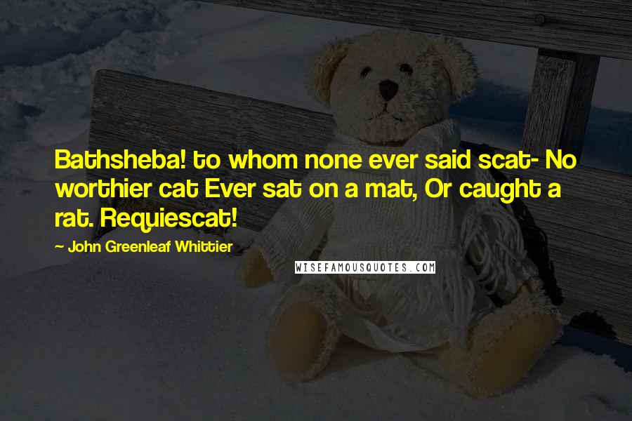 John Greenleaf Whittier Quotes: Bathsheba! to whom none ever said scat- No worthier cat Ever sat on a mat, Or caught a rat. Requiescat!