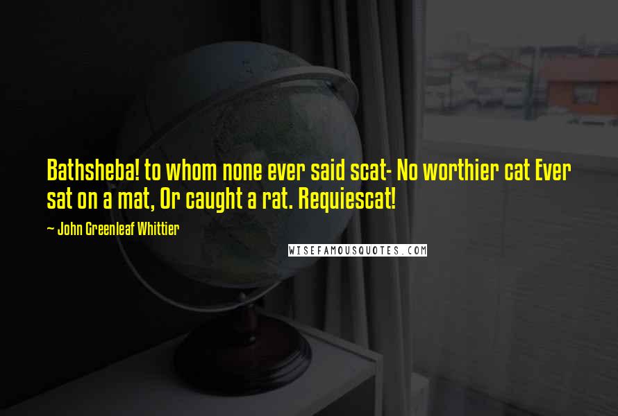 John Greenleaf Whittier Quotes: Bathsheba! to whom none ever said scat- No worthier cat Ever sat on a mat, Or caught a rat. Requiescat!
