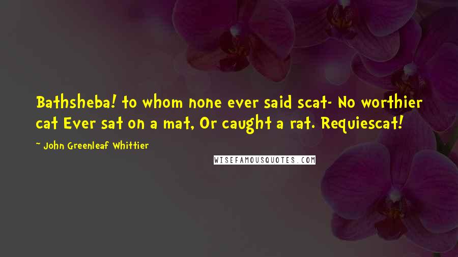 John Greenleaf Whittier Quotes: Bathsheba! to whom none ever said scat- No worthier cat Ever sat on a mat, Or caught a rat. Requiescat!