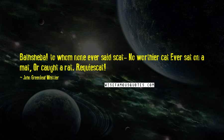 John Greenleaf Whittier Quotes: Bathsheba! to whom none ever said scat- No worthier cat Ever sat on a mat, Or caught a rat. Requiescat!