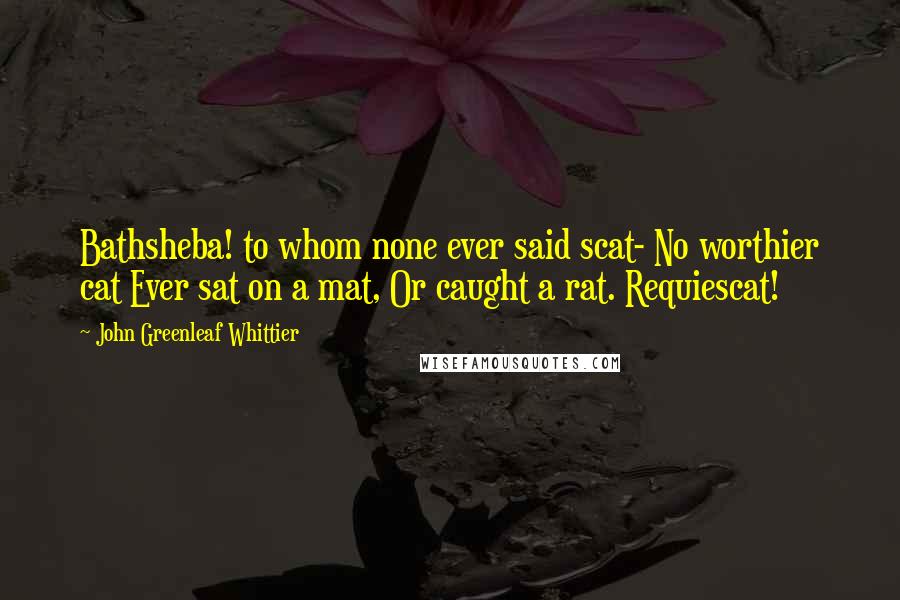 John Greenleaf Whittier Quotes: Bathsheba! to whom none ever said scat- No worthier cat Ever sat on a mat, Or caught a rat. Requiescat!