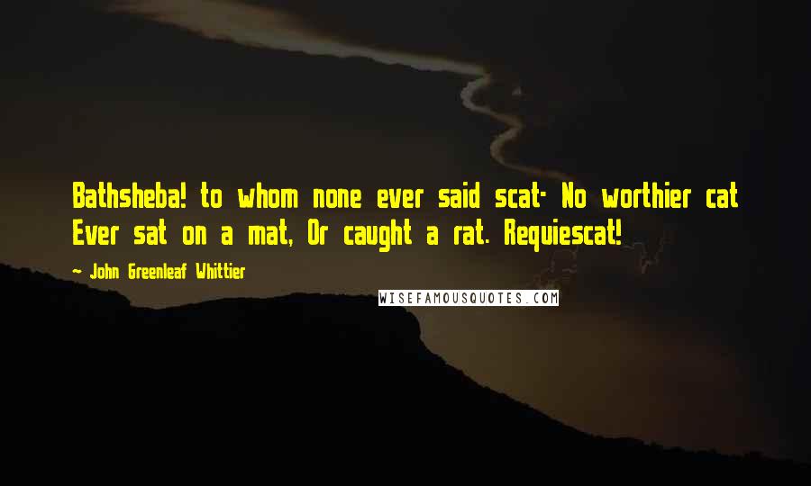 John Greenleaf Whittier Quotes: Bathsheba! to whom none ever said scat- No worthier cat Ever sat on a mat, Or caught a rat. Requiescat!