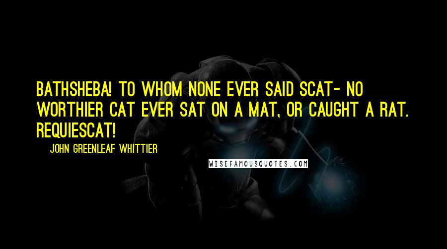 John Greenleaf Whittier Quotes: Bathsheba! to whom none ever said scat- No worthier cat Ever sat on a mat, Or caught a rat. Requiescat!