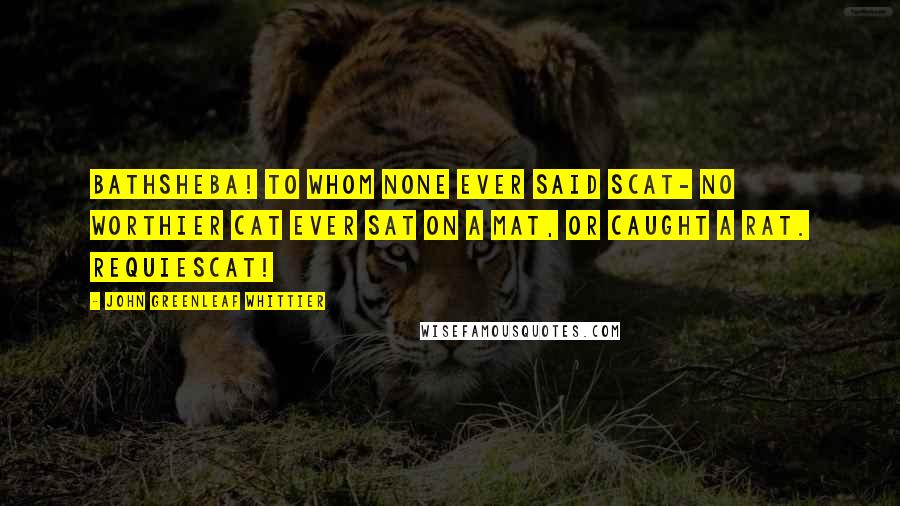 John Greenleaf Whittier Quotes: Bathsheba! to whom none ever said scat- No worthier cat Ever sat on a mat, Or caught a rat. Requiescat!