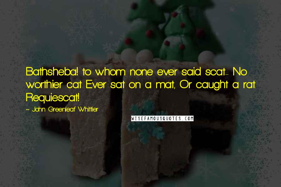 John Greenleaf Whittier Quotes: Bathsheba! to whom none ever said scat- No worthier cat Ever sat on a mat, Or caught a rat. Requiescat!