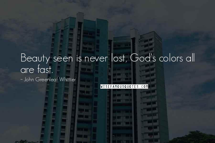 John Greenleaf Whittier Quotes: Beauty seen is never lost, God's colors all are fast.