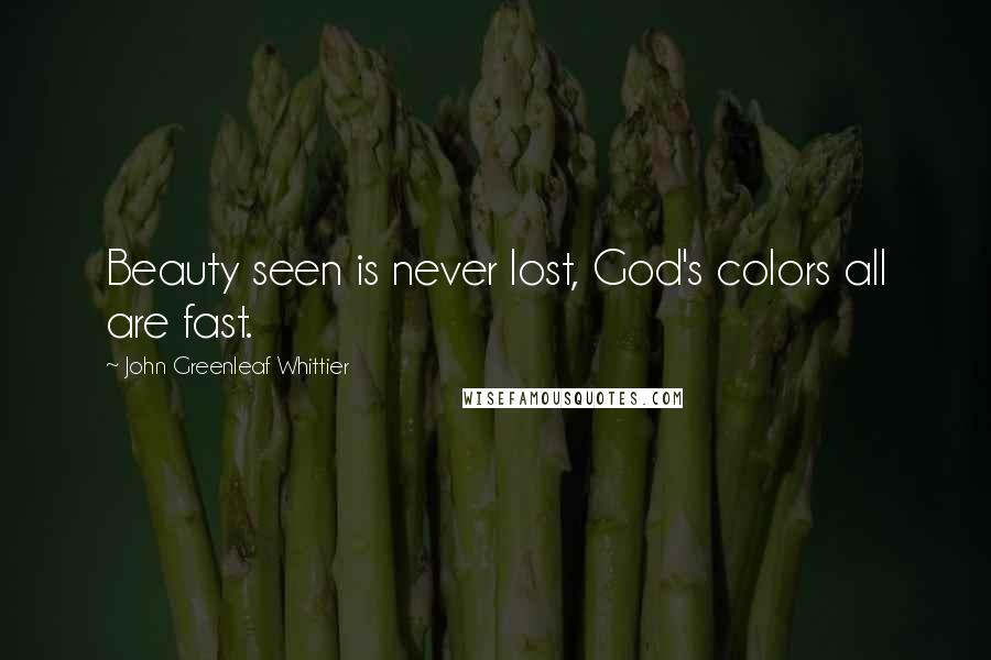 John Greenleaf Whittier Quotes: Beauty seen is never lost, God's colors all are fast.