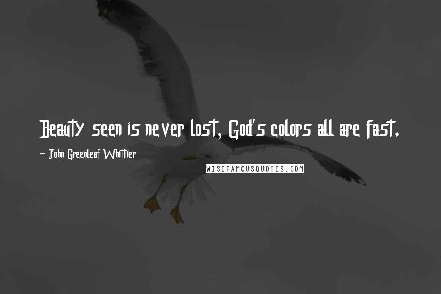 John Greenleaf Whittier Quotes: Beauty seen is never lost, God's colors all are fast.