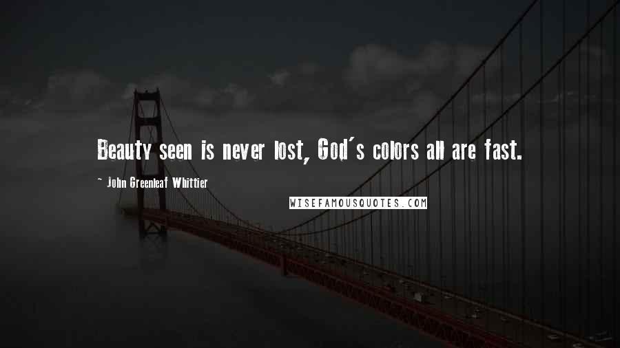 John Greenleaf Whittier Quotes: Beauty seen is never lost, God's colors all are fast.