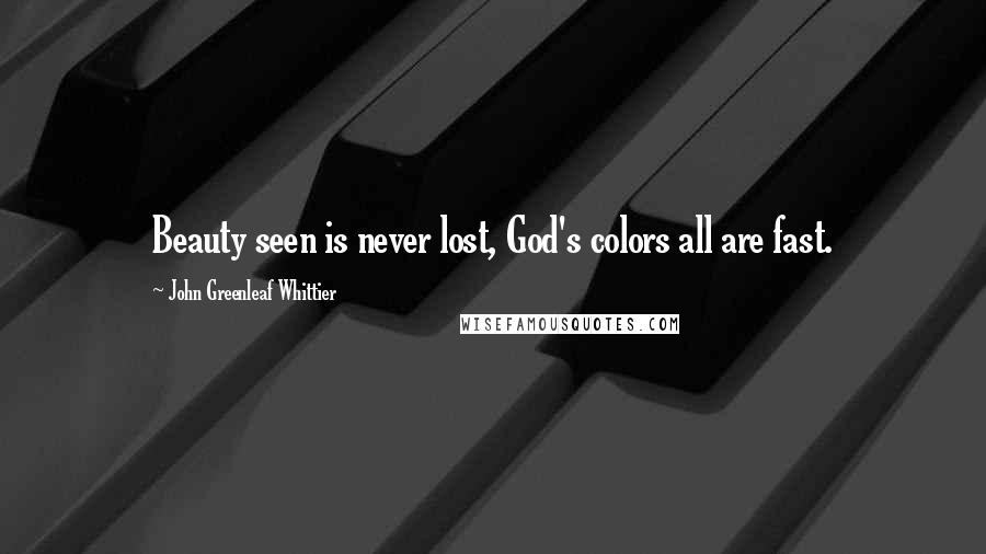 John Greenleaf Whittier Quotes: Beauty seen is never lost, God's colors all are fast.