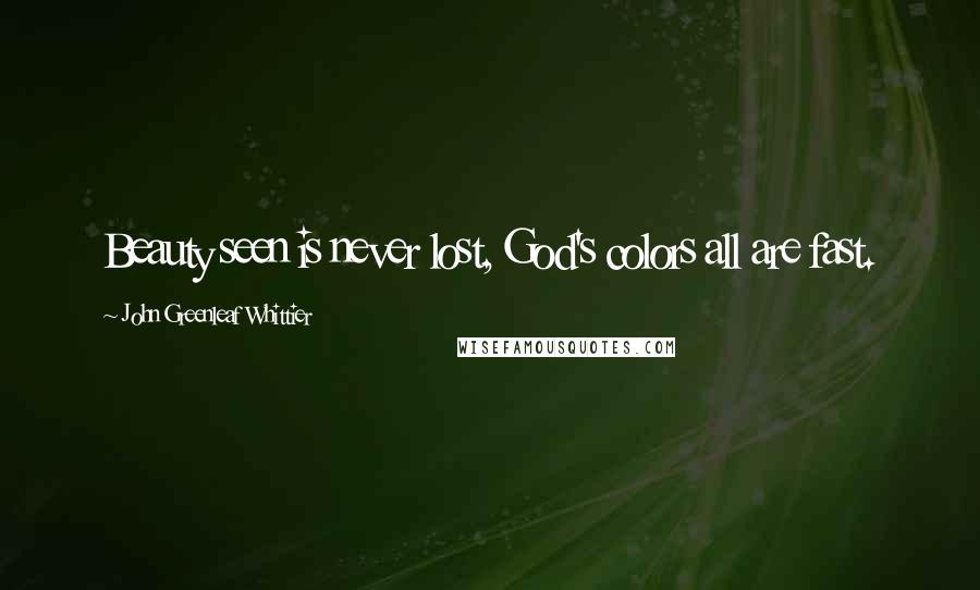 John Greenleaf Whittier Quotes: Beauty seen is never lost, God's colors all are fast.