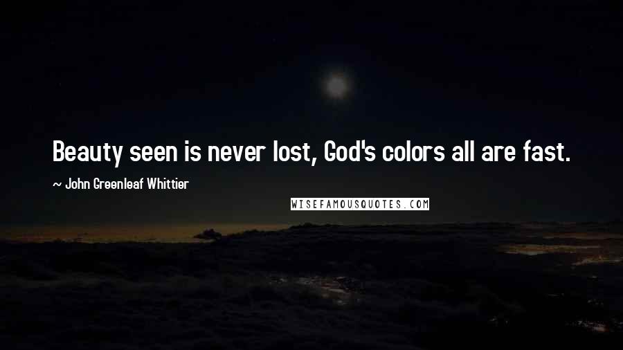 John Greenleaf Whittier Quotes: Beauty seen is never lost, God's colors all are fast.