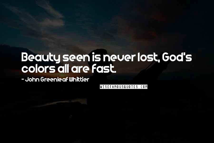 John Greenleaf Whittier Quotes: Beauty seen is never lost, God's colors all are fast.