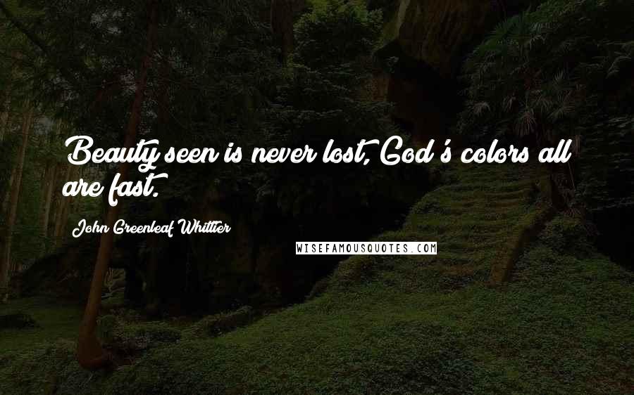 John Greenleaf Whittier Quotes: Beauty seen is never lost, God's colors all are fast.