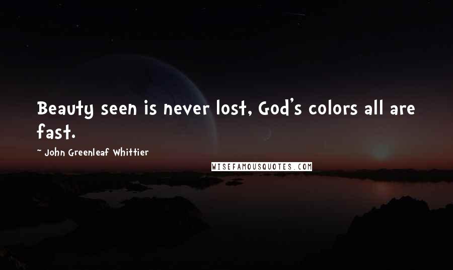 John Greenleaf Whittier Quotes: Beauty seen is never lost, God's colors all are fast.