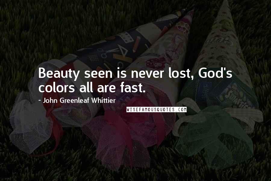 John Greenleaf Whittier Quotes: Beauty seen is never lost, God's colors all are fast.