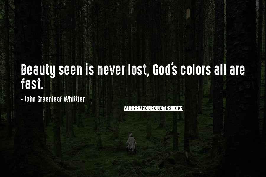 John Greenleaf Whittier Quotes: Beauty seen is never lost, God's colors all are fast.