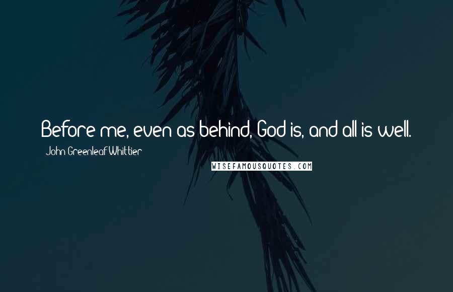 John Greenleaf Whittier Quotes: Before me, even as behind, God is, and all is well.