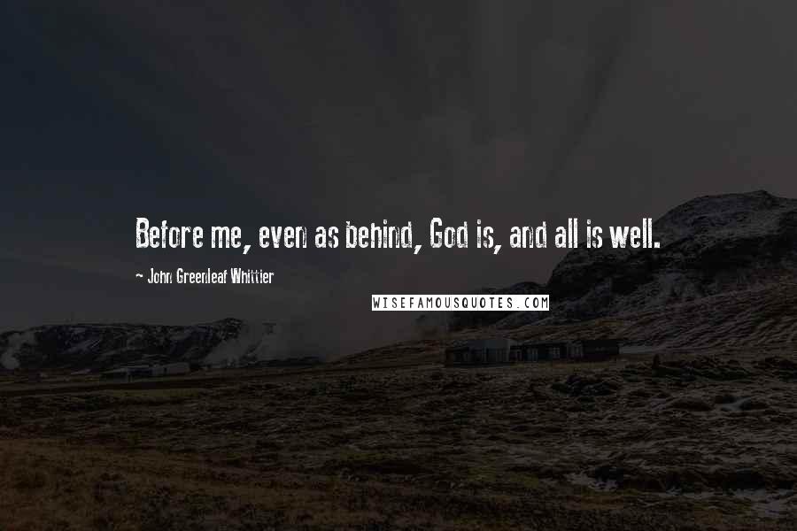 John Greenleaf Whittier Quotes: Before me, even as behind, God is, and all is well.