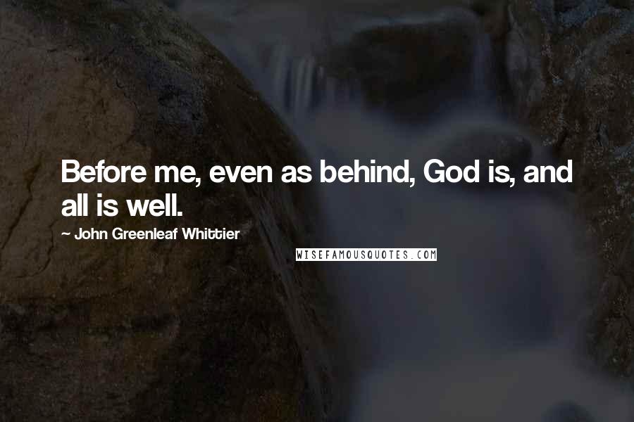 John Greenleaf Whittier Quotes: Before me, even as behind, God is, and all is well.