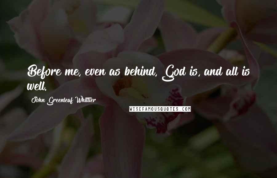 John Greenleaf Whittier Quotes: Before me, even as behind, God is, and all is well.