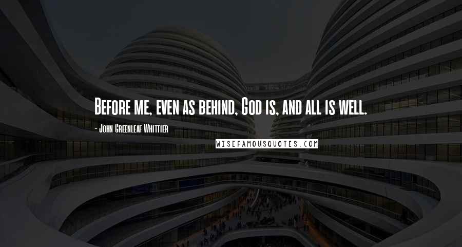 John Greenleaf Whittier Quotes: Before me, even as behind, God is, and all is well.