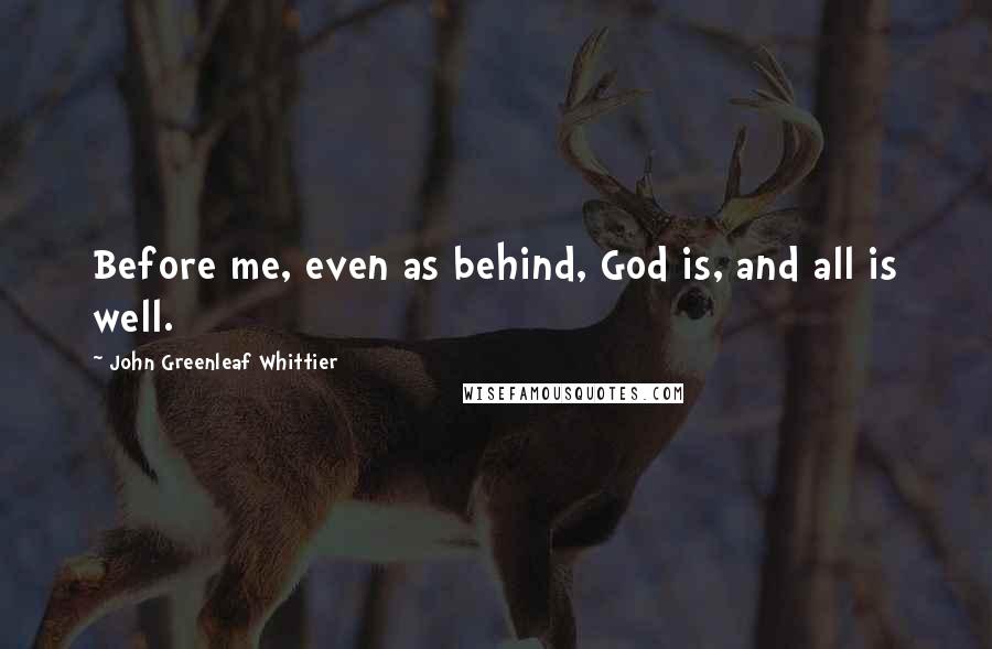 John Greenleaf Whittier Quotes: Before me, even as behind, God is, and all is well.