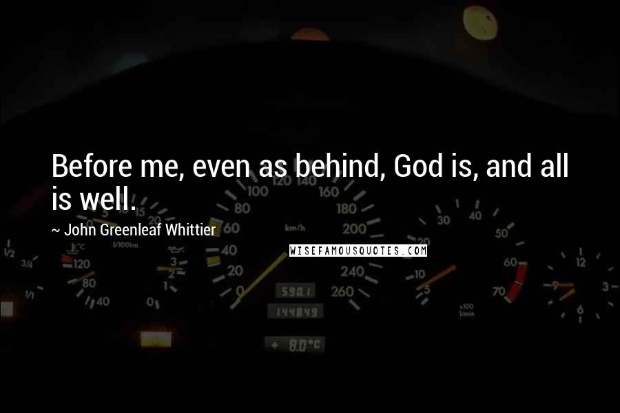 John Greenleaf Whittier Quotes: Before me, even as behind, God is, and all is well.