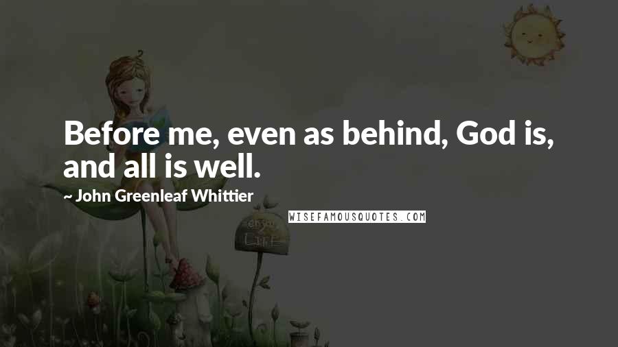 John Greenleaf Whittier Quotes: Before me, even as behind, God is, and all is well.