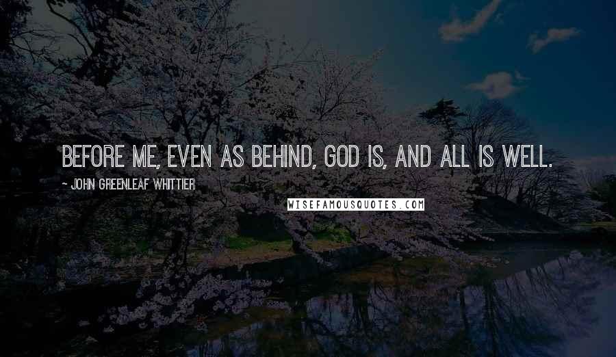 John Greenleaf Whittier Quotes: Before me, even as behind, God is, and all is well.