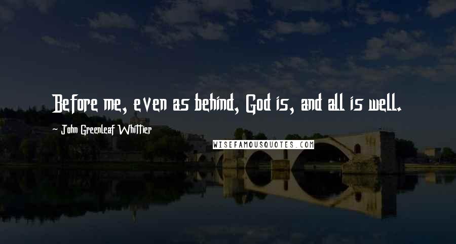 John Greenleaf Whittier Quotes: Before me, even as behind, God is, and all is well.