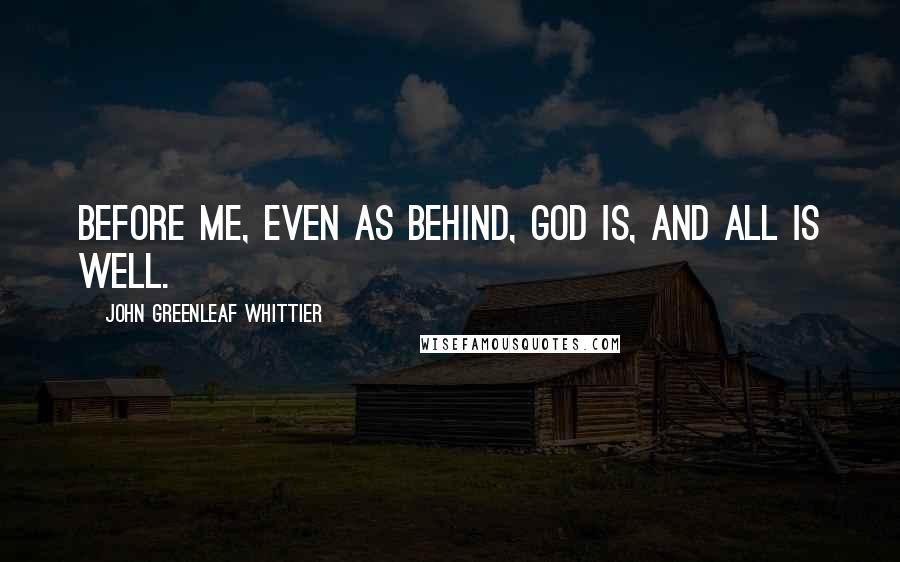 John Greenleaf Whittier Quotes: Before me, even as behind, God is, and all is well.