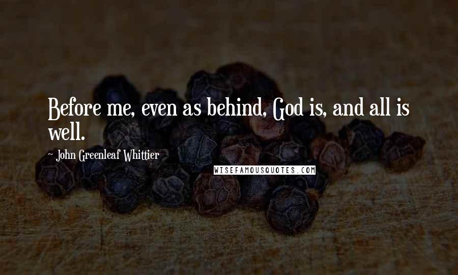 John Greenleaf Whittier Quotes: Before me, even as behind, God is, and all is well.