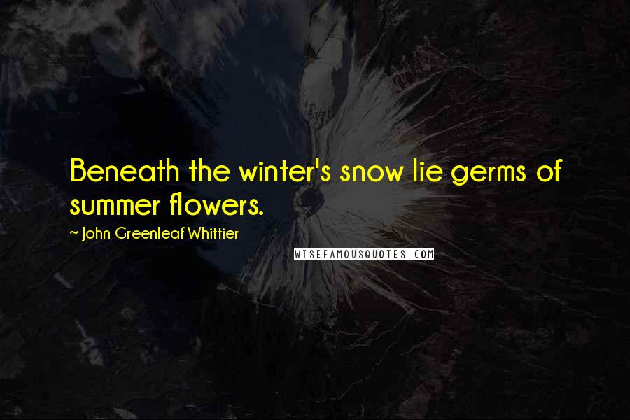 John Greenleaf Whittier Quotes: Beneath the winter's snow lie germs of summer flowers.