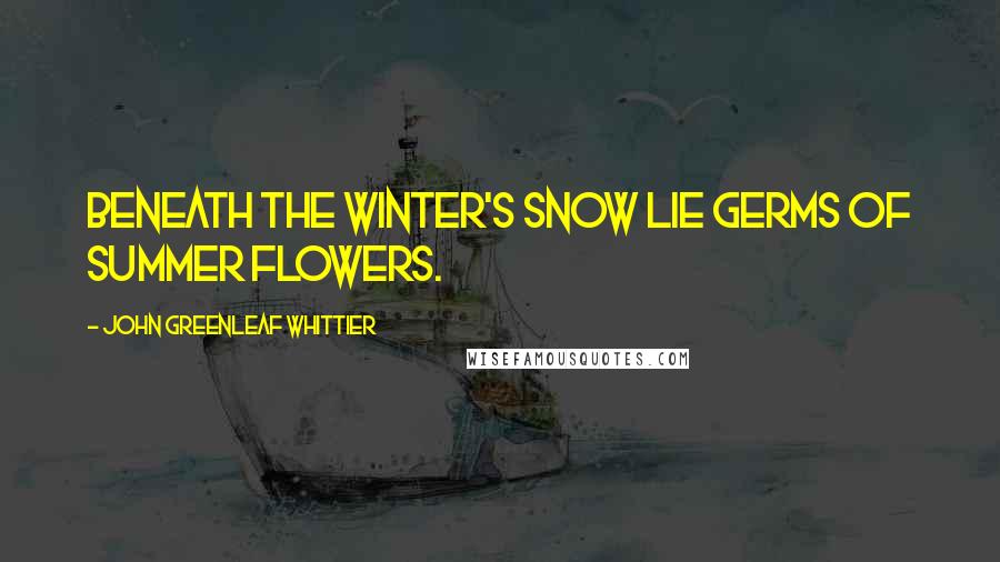 John Greenleaf Whittier Quotes: Beneath the winter's snow lie germs of summer flowers.