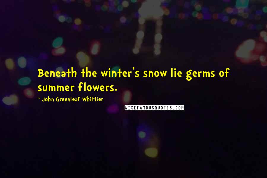 John Greenleaf Whittier Quotes: Beneath the winter's snow lie germs of summer flowers.