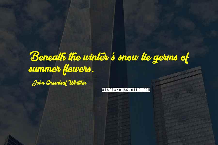 John Greenleaf Whittier Quotes: Beneath the winter's snow lie germs of summer flowers.