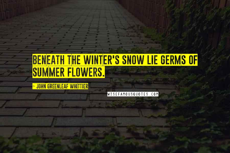 John Greenleaf Whittier Quotes: Beneath the winter's snow lie germs of summer flowers.