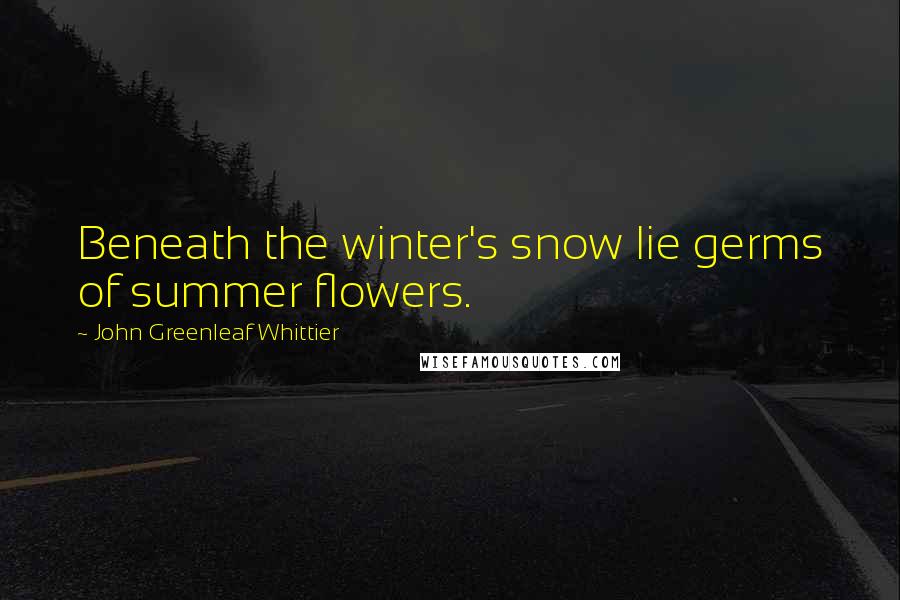 John Greenleaf Whittier Quotes: Beneath the winter's snow lie germs of summer flowers.