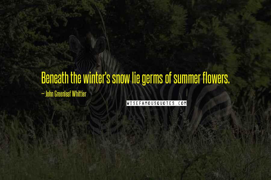 John Greenleaf Whittier Quotes: Beneath the winter's snow lie germs of summer flowers.