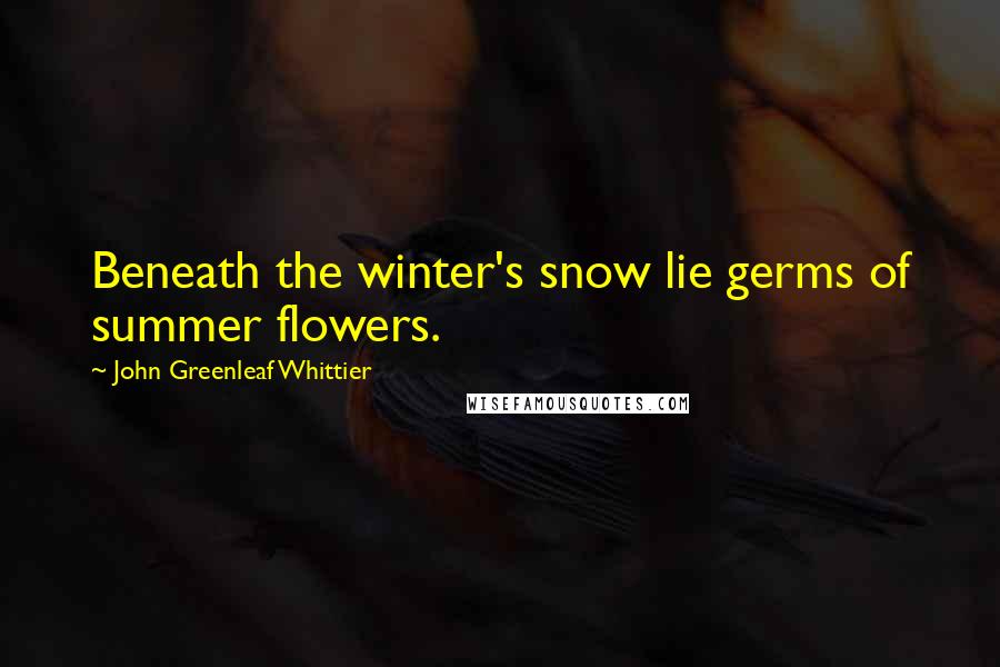 John Greenleaf Whittier Quotes: Beneath the winter's snow lie germs of summer flowers.