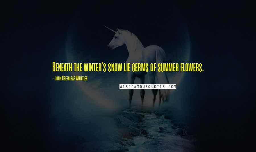 John Greenleaf Whittier Quotes: Beneath the winter's snow lie germs of summer flowers.