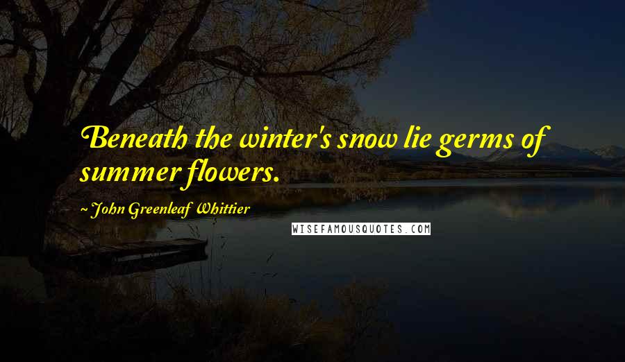 John Greenleaf Whittier Quotes: Beneath the winter's snow lie germs of summer flowers.