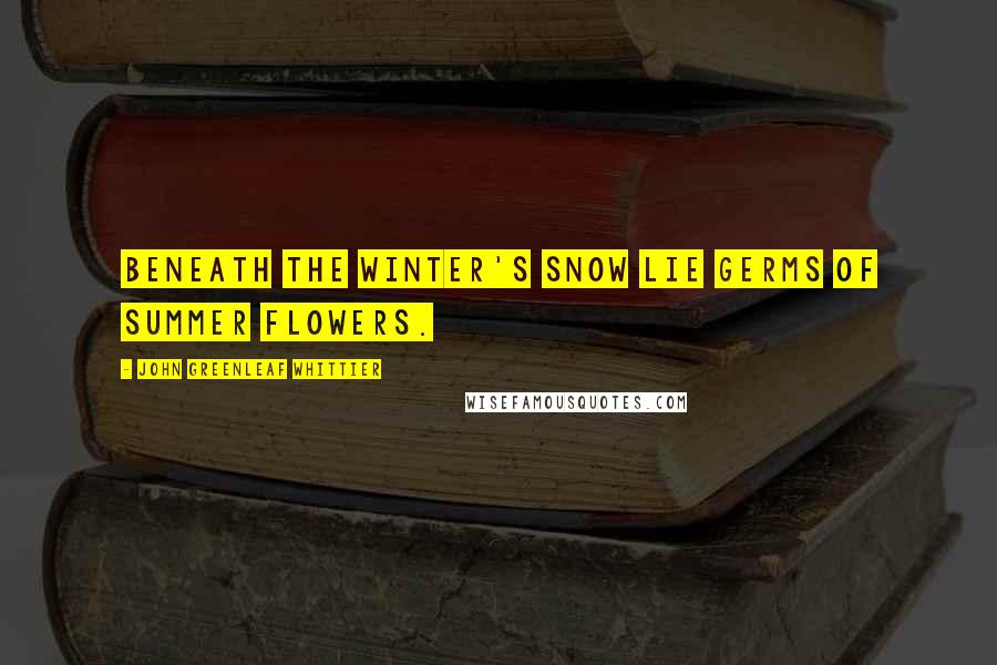 John Greenleaf Whittier Quotes: Beneath the winter's snow lie germs of summer flowers.