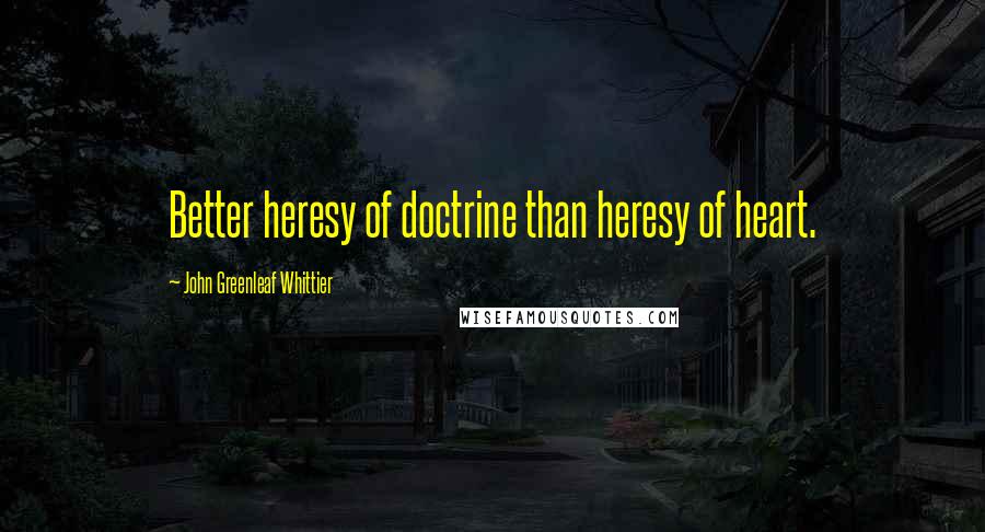 John Greenleaf Whittier Quotes: Better heresy of doctrine than heresy of heart.