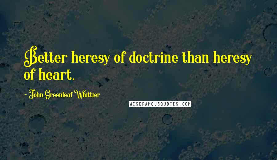 John Greenleaf Whittier Quotes: Better heresy of doctrine than heresy of heart.